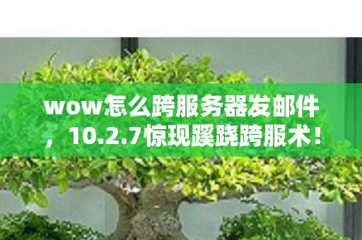 wow怎么跨服务器发邮件,10.2.7惊现蹊跷跨服术!老玩家直呼,这操作我十年前想都不敢想! wow怎么跨服务器发邮件,10.2.7惊现蹊跷跨服术!老玩家直呼,这操作我十年前想都不敢想!