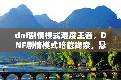 dnf剧情模式难度王者,DNF剧情模式暗藏线索,悬案背后毛骨悚然十年困局 dnf剧情模式难度王者,DNF剧情模式暗藏线索,悬案背后毛骨悚然十年困局