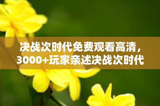 决战次时代免费观看高清,3000+玩家亲述决战次时代,疑点重重!大神绷不住怒摔键盘 决战次时代免费观看高清,3000+玩家亲述决战次时代,疑点重重!大神绷不住怒摔键盘
