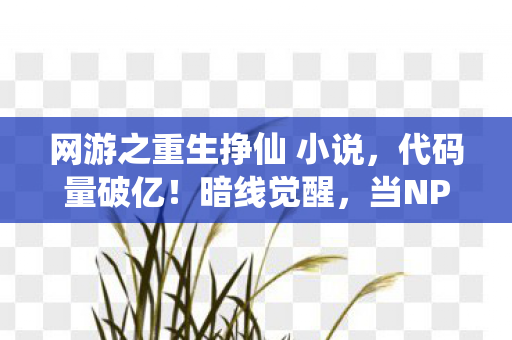 网游之重生挣仙 小说,代码量破亿!暗线觉醒,当NPC喊我头皮发麻的救世主 网游之重生挣仙 小说,代码量破亿!暗线觉醒,当NPC喊我头皮发麻的救世主