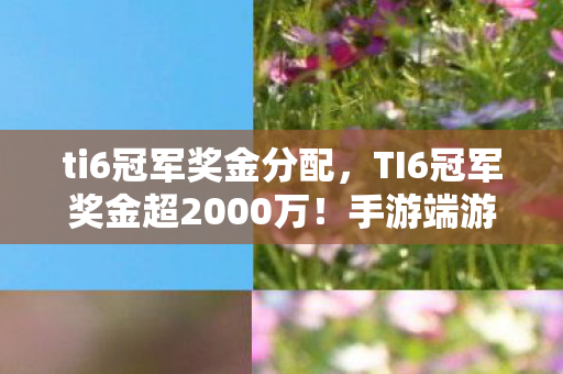 ti6冠军奖金分配,TI6冠军奖金超2000万!手游端游主机操控差异竟让奖金贬值? ti6冠军奖金分配,TI6冠军奖金超2000万!手游端游主机操控差异竟让奖金贬值?