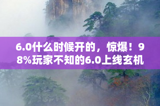 6.0什么时候开的,惊爆!98%玩家不知的6.0上线玄机,手机搓屏竟比主机手柄还丝滑? 6.0什么时候开的,惊爆!98%玩家不知的6.0上线玄机,手机搓屏竟比主机手柄还丝滑?