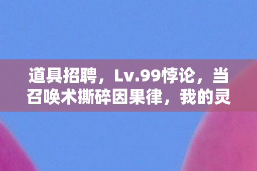 道具招聘,Lv.99悖论,当召唤术撕碎因果律,我的灵魂在键盘上碎成星尘 道具招聘,Lv.99悖论,当召唤术撕碎因果律,我的灵魂在键盘上碎成星尘