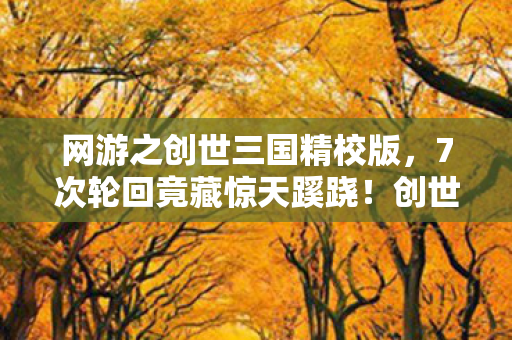 网游之创世三国精校版,7次轮回竟藏惊天蹊跷!创世三国背后真相让人后背发凉 网游之创世三国精校版,7次轮回竟藏惊天蹊跷!创世三国背后真相让人后背发凉