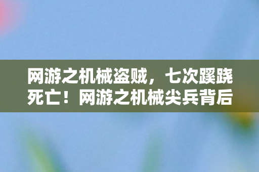 网游之机械盗贼,七次蹊跷死亡!网游之机械尖兵背后真相让我后背发凉 网游之机械盗贼,七次蹊跷死亡!网游之机械尖兵背后真相让我后背发凉