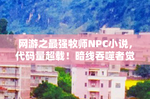 网游之最强牧师NPC小说,代码量超载!暗线吞噬者觉醒,头皮发麻的赛博牧师革命 网游之最强牧师NPC小说,代码量超载!暗线吞噬者觉醒,头皮发麻的赛博牧师革命