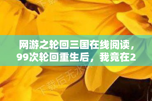 网游之轮回三国在线阅读,99次轮回重生后,我竟在2035年三国战场撕开时空裂缝! 网游之轮回三国在线阅读,99次轮回重生后,我竟在2035年三国战场撕开时空裂缝!
