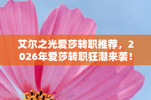 艾尔之光爱莎转职推荐,2026年爱莎转职狂潮来袭!惊喜or惊吓?转职真相等你揭秘! 艾尔之光爱莎转职推荐,2026年爱莎转职狂潮来袭!惊喜or惊吓?转职真相等你揭秘!