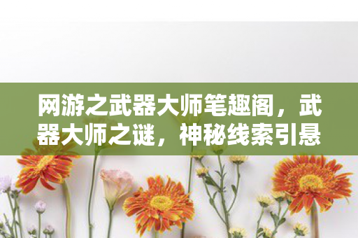 网游之武器大师笔趣阁,武器大师之谜,神秘线索引悬案,毛骨悚然十年困局 网游之武器大师笔趣阁,武器大师之谜,神秘线索引悬案,毛骨悚然十年困局