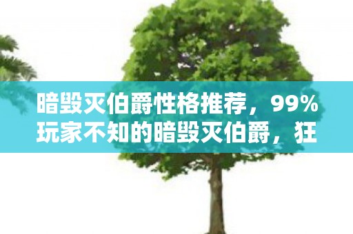 暗毁灭伯爵性格推荐,99%玩家不知的暗毁灭伯爵,狂喜背后,是99%人逃不脱的扎心真相 暗毁灭伯爵性格推荐,99%玩家不知的暗毁灭伯爵,狂喜背后,是99%人逃不脱的扎心真相