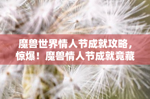 魔兽世界情人节成就攻略，惊爆！魔兽情人节成就竟藏百万隐情，背后真相让人吓一跳！