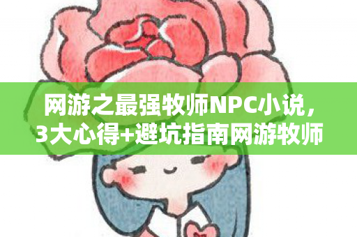 网游之最强牧师NPC小说,3大心得+避坑指南网游牧师进阶,从菜鸟到最强治疗师 网游之最强牧师NPC小说,3大心得+避坑指南网游牧师进阶,从菜鸟到最强治疗师