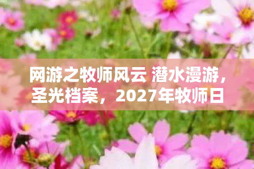 网游之牧师风云 潜水漫游，圣光档案，2027年牧师日志里的血色祷言与消失的第七夜