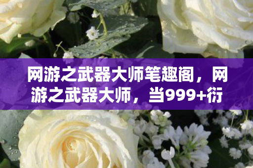 网游之武器大师笔趣阁,网游之武器大师,当999+衍生数破圈成真,我的冰箱先阵亡了! 网游之武器大师笔趣阁,网游之武器大师,当999+衍生数破圈成真,我的冰箱先阵亡了!