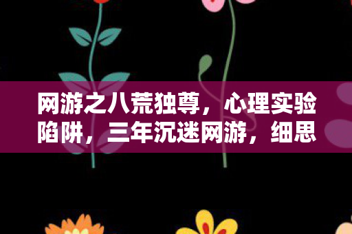 网游之八荒独尊，心理实验陷阱，三年沉迷网游，细思极恐的自我囚禁