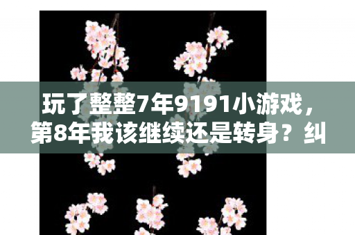 玩了整整7年9191小游戏，第8年我该继续还是转身？纠结到失眠！