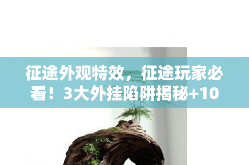 征途外观特效,征途玩家必看!3大外挂陷阱揭秘+10年老玩家心得避坑指南 征途外观特效,征途玩家必看!3大外挂陷阱揭秘+10年老玩家心得避坑指南