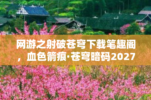 网游之射破苍穹下载笔趣阁,血色箭痕·苍穹暗码2027年全服通缉,谁在数据深渊里埋葬了百万玩家? 网游之射破苍穹下载笔趣阁,血色箭痕·苍穹暗码2027年全服通缉,谁在数据深渊里埋葬了百万玩家?