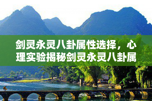 剑灵永灵八卦属性选择，心理实验揭秘剑灵永灵八卦属性如何让你沉迷？细思极恐的神经操控术
