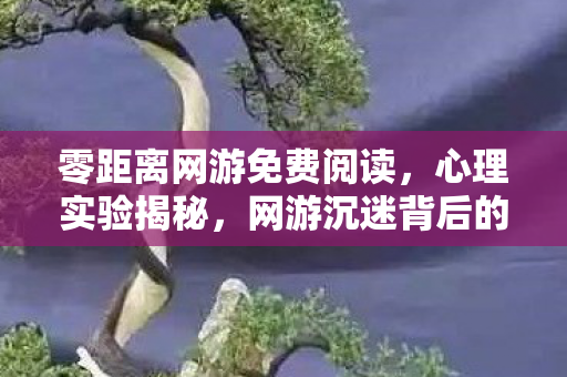 零距离网游免费阅读,心理实验揭秘,网游沉迷背后的多巴胺陷阱,细思极恐的脑控手术 零距离网游免费阅读,心理实验揭秘,网游沉迷背后的多巴胺陷阱,细思极恐的脑控手术