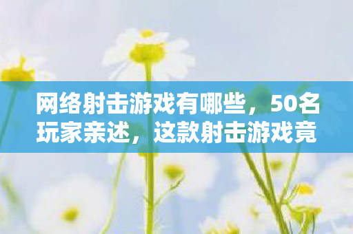 网络射击游戏有哪些,50名玩家亲述,这款射击游戏竟藏着官方开挂疑点?老玩家集体绷不住了! 网络射击游戏有哪些,50名玩家亲述,这款射击游戏竟藏着官方开挂疑点?老玩家集体绷不住了!