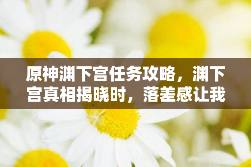 原神渊下宫任务攻略，渊下宫真相揭晓时，落差感让我笑着笑着哭了，我又没出息地回来了