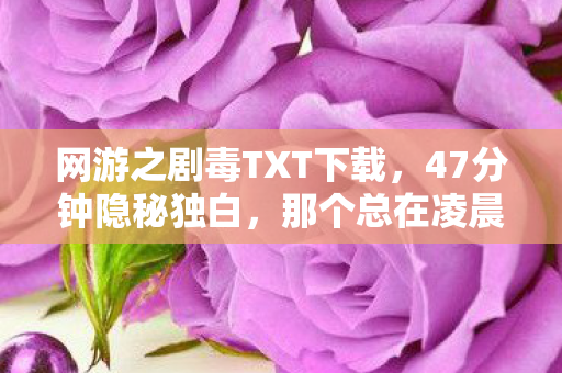 网游之剧毒TXT下载,47分钟隐秘独白,那个总在凌晨三点哽咽着下载剧毒的少年 网游之剧毒TXT下载,47分钟隐秘独白,那个总在凌晨三点哽咽着下载剧毒的少年