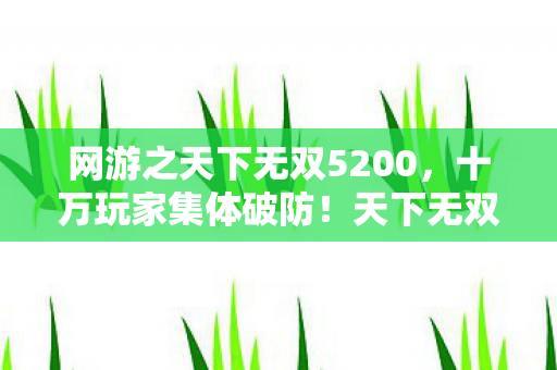 网游之天下无双5200,十万玩家集体破防!天下无双59神秘消失事件背后的真相 网游之天下无双5200,十万玩家集体破防!天下无双59神秘消失事件背后的真相