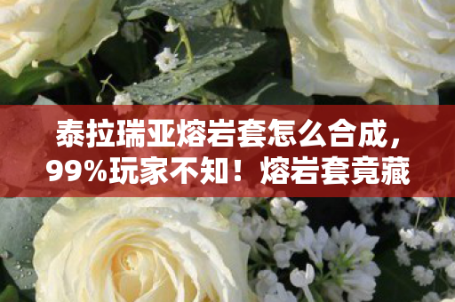 泰拉瑞亚熔岩套怎么合成，99%玩家不知！熔岩套竟藏3大逆天机制，穿上瞬间变战神？