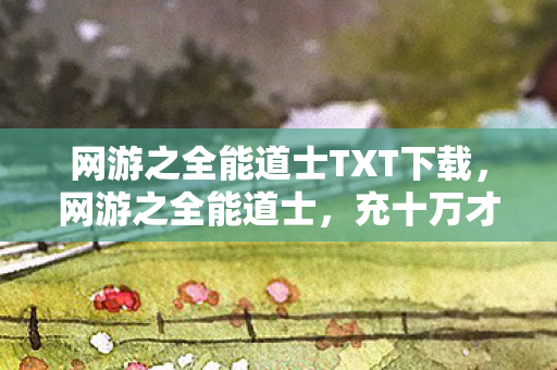 网游之全能道士TXT下载,网游之全能道士,充十万才知是韭菜,策划暗改数据吓掉下巴! 网游之全能道士TXT下载,网游之全能道士,充十万才知是韭菜,策划暗改数据吓掉下巴!