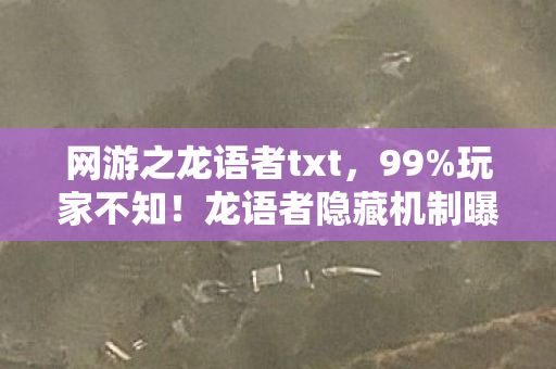 网游之龙语者txt，99%玩家不知！龙语者隐藏机制曝光，3天速成大神竟靠这招？
