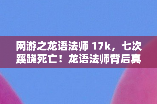 网游之龙语法师 17k,七次蹊跷死亡!龙语法师背后真相让我后背发凉 网游之龙语法师 17k,七次蹊跷死亡!龙语法师背后真相让我后背发凉