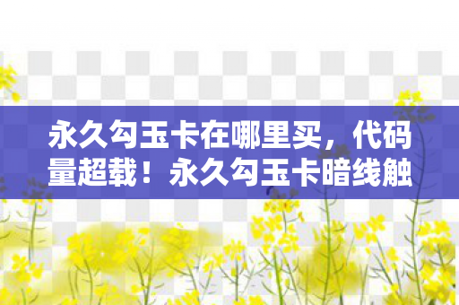 永久勾玉卡在哪里买,代码量超载!永久勾玉卡暗线触发,当你的DNA开始头皮发麻地编译 永久勾玉卡在哪里买,代码量超载!永久勾玉卡暗线触发,当你的DNA开始头皮发麻地编译