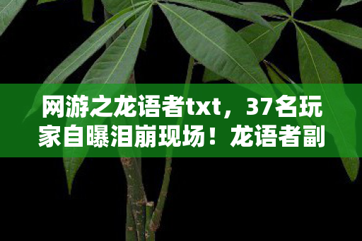 网游之龙语者txt，37名玩家自曝泪崩现场！龙语者副本疑点重重，这次真绷不住了