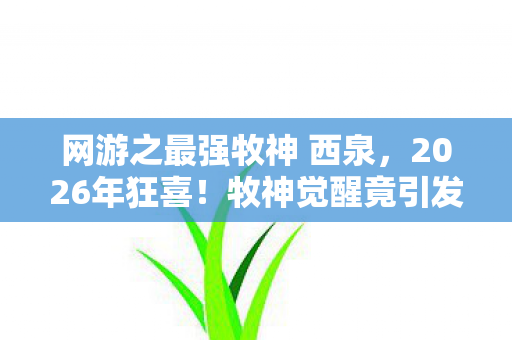 网游之最强牧神 西泉,2026年狂喜!牧神觉醒竟引发全服震荡,背后真相令人窒息! 网游之最强牧神 西泉,2026年狂喜!牧神觉醒竟引发全服震荡,背后真相令人窒息!