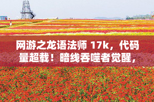 网游之龙语法师 17k,代码量超载!暗线吞噬者觉醒,头皮发麻的龙语次元裂变 网游之龙语法师 17k,代码量超载!暗线吞噬者觉醒,头皮发麻的龙语次元裂变