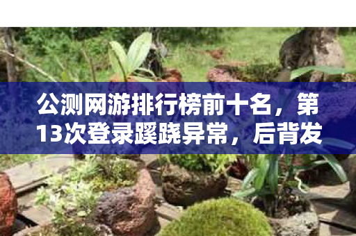 公测网游排行榜前十名,第13次登录蹊跷异常,后背发凉的十年逃亡真相 公测网游排行榜前十名,第13次登录蹊跷异常,后背发凉的十年逃亡真相