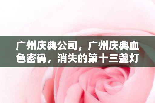 广州庆典公司,广州庆典血色密码,消失的第十三盏灯笼,暗藏跨越次元的毛骨悚然悬案 广州庆典公司,广州庆典血色密码,消失的第十三盏灯笼,暗藏跨越次元的毛骨悚然悬案