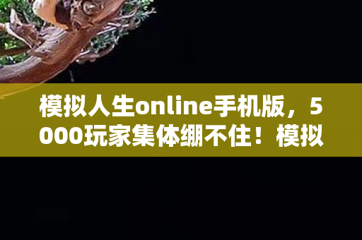 模拟人生online手机版，5000玩家集体绷不住！模拟人生OL惊现时间囚徒疑云，我们究竟在给谁打工？