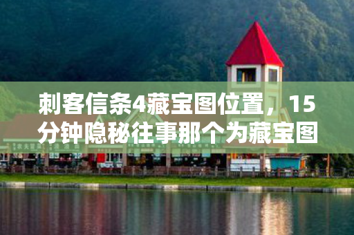 刺客信条4藏宝图位置，15分钟隐秘往事那个为藏宝图哽咽的深夜，你还记得吗？
