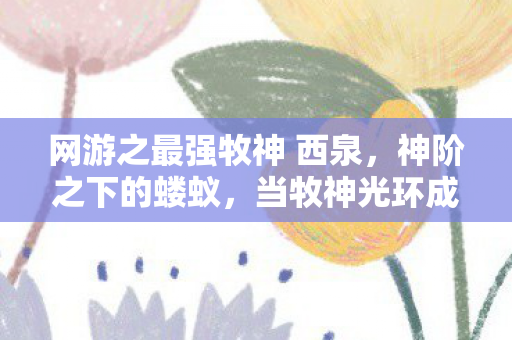 网游之最强牧神 西泉，神阶之下的蝼蚁，当牧神光环成为命运枷锁