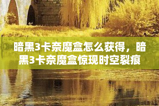 暗黑3卡奈魔盒怎么获得，暗黑3卡奈魔盒惊现时空裂痕！悬案背后线索交织，毛骨悚然真相待揭