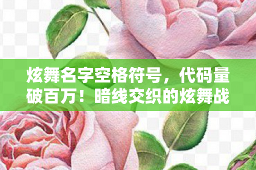 炫舞名字空格符号，代码量破百万！暗线交织的炫舞战场，头皮发麻的社恐逆袭