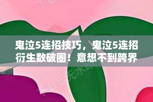 鬼泣5连招技巧，鬼泣5连招衍生数破圈！意想不到跨界秀，游戏元素席卷潮流圈