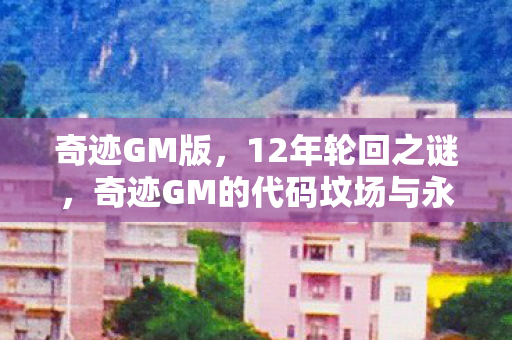 奇迹GM版，12年轮回之谜，奇迹GM的代码坟场与永不熄灭的泪目星光