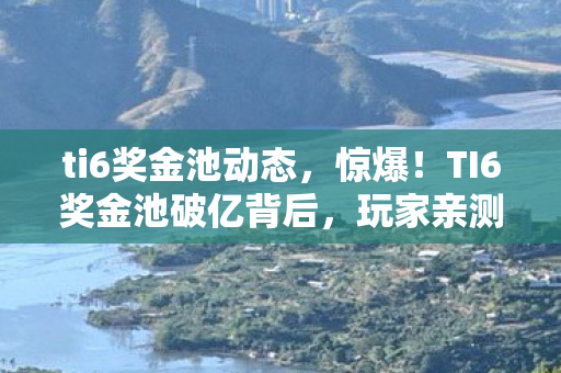 ti6奖金池动态，惊爆！TI6奖金池破亿背后，玩家亲测，这体验让我彻夜难眠！