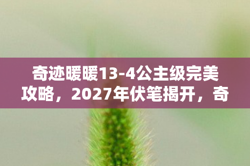 奇迹暖暖13-4公主级完美攻略,2027年伏笔揭开,奇迹暖暖情缘三年,凌晨三点聊天记录让我鼻子一酸 奇迹暖暖13-4公主级完美攻略,2027年伏笔揭开,奇迹暖暖情缘三年,凌晨三点聊天记录让我鼻子一酸