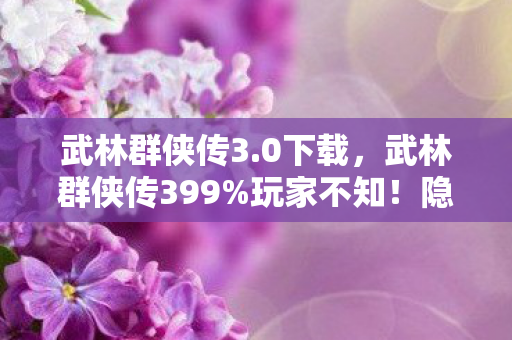 武林群侠传3.0下载，武林群侠传399%玩家不知！隐藏暴击率竟被暗改300%？策划不敢说的数值黑幕！