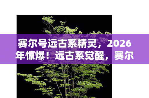 赛尔号远古系精灵，2026年惊爆！远古系觉醒，赛尔号世界将迎何种惊天巨变？