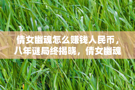 倩女幽魂怎么赚钱人民币，八年谜局终揭晓，倩女幽魂赚钱术竟藏泪目真相？
